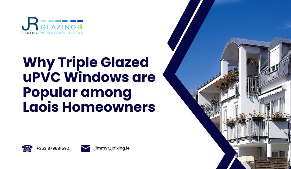Why Triple Glazed uPVC Windows are Popular among Laois Homeowners